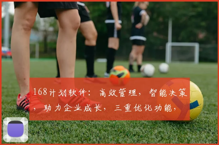 168计划软件：高效管理，智能决策，助力企业成长，三重优化功能，值得拥有