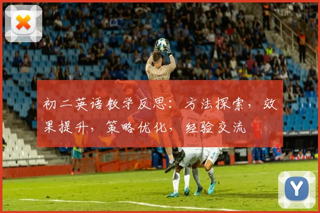初二英语教学反思：方法探索，效果提升，策略优化，经验交流
