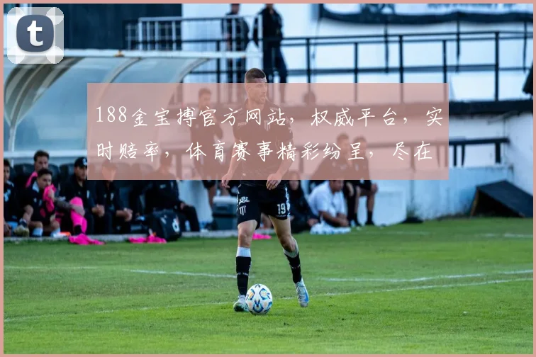 188金宝搏官方网站，权威平台，实时赔率，体育赛事精彩纷呈，尽在掌握