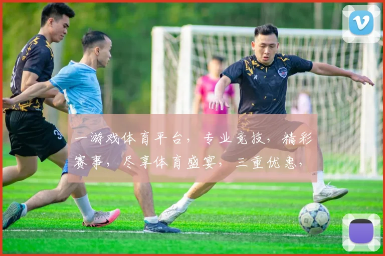 一游戏体育平台，专业竞技，精彩赛事，尽享体育盛宴，三重优惠，等你来战
