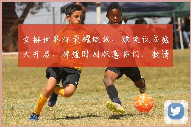 女排世界杯荣耀绽放，颁奖仪式盛大开启，辉煌时刻双喜临门，激情瞬间定格永恒。