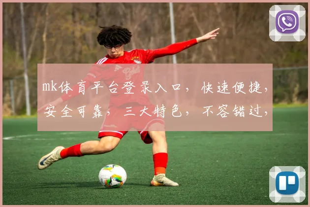 mk体育平台登录入口，快速便捷，安全可靠，三大特色，不容错过，立即体验
