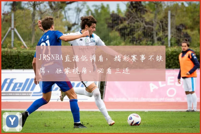 JRSNBA直播低调看，精彩赛事不缺席，独家视角，必看三连