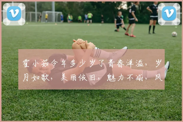 霍小茹今年多少岁了青春洋溢，岁月如歌，美丽依旧，魅力不减，风华正茂。