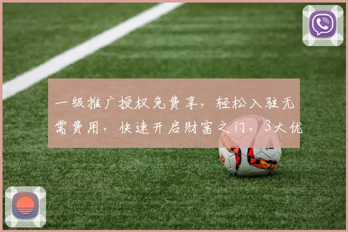 一级推广授权免费享，轻松入驻无需费用，快速开启财富之门，3大优势等你来