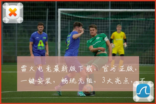 雷火电竞最新版下载，官方正版，一键安装，畅玩无阻，3大亮点，不容错过，速来体验