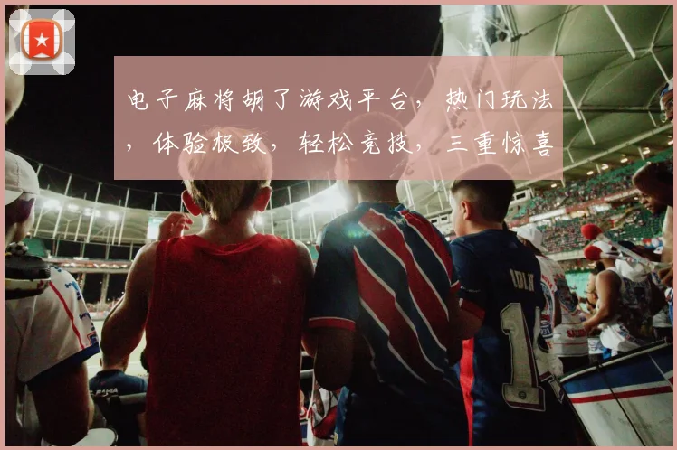 电子麻将胡了游戏平台，热门玩法，体验极致，轻松竞技，三重惊喜，不容错过