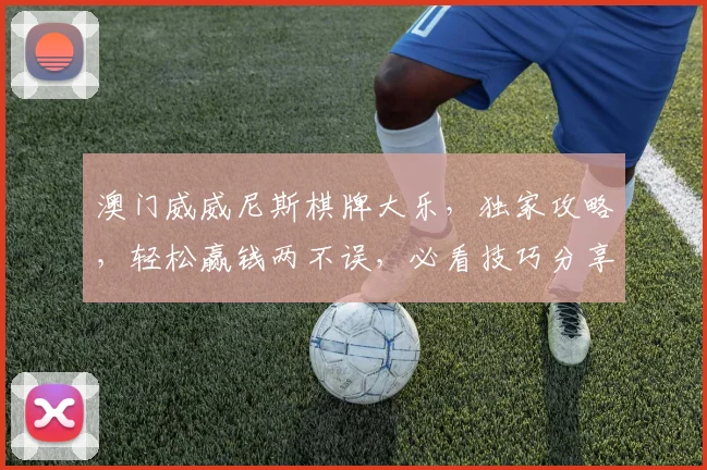 澳门威威尼斯棋牌大乐，独家攻略，轻松赢钱两不误，必看技巧分享