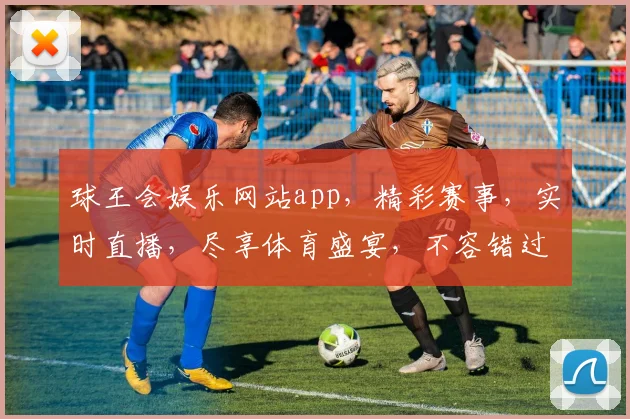 球王会娱乐网站app，精彩赛事，实时直播，尽享体育盛宴，不容错过