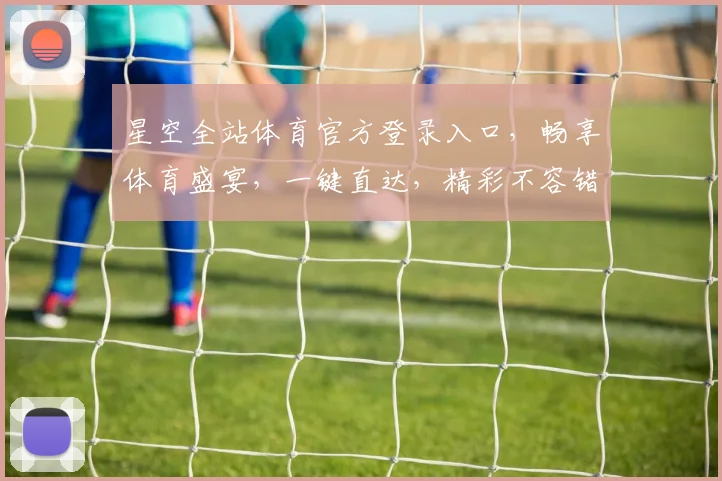 星空全站体育官方登录入口，畅享体育盛宴，一键直达，精彩不容错过，三重福利等你来